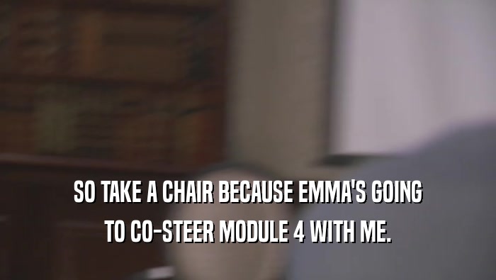 SO TAKE A CHAIR BECAUSE EMMA'S GOING
 TO CO-STEER MODULE 4 WITH ME.
 
