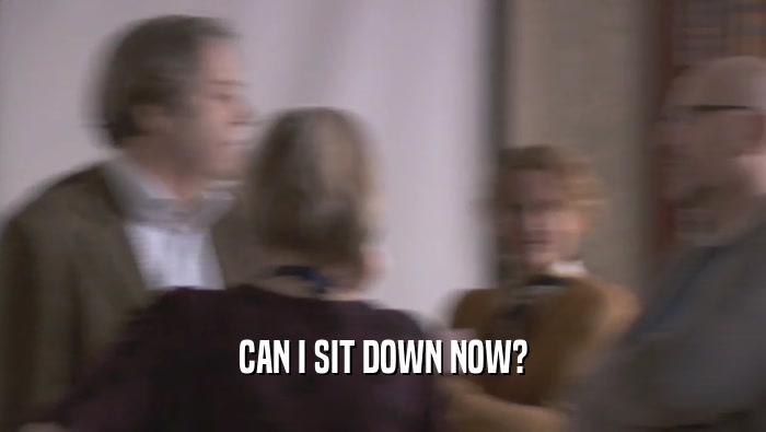 CAN I SIT DOWN NOW?  