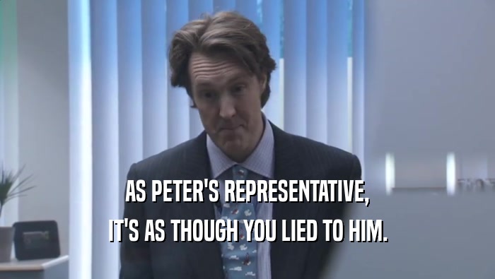 AS PETER'S REPRESENTATIVE, IT'S AS THOUGH YOU LIED TO HIM. IT'S AS THOUGH YOU LIED TO HIM.