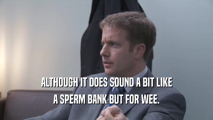 ALTHOUGH IT DOES SOUND A BIT LIKE A SPERM BANK BUT FOR WEE. 