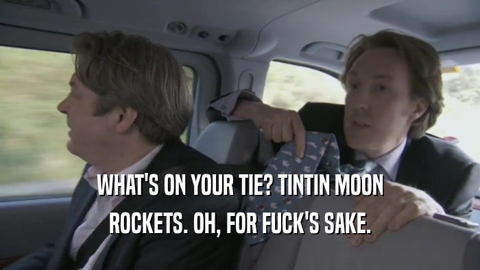 WHAT'S ON YOUR TIE? TINTIN MOON ROCKETS. OH, FOR FUCK'S SAKE. 