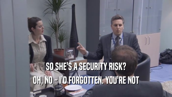 SO SHE'S A SECURITY RISK? OH, NO - I'D FORGOTTEN. YOU'RE NOT OH, NO - I'D FORGOTTEN. YOU'RE NOT