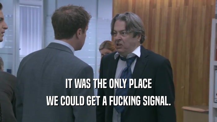 IT WAS THE ONLY PLACE WE COULD GET A FUCKING SIGNAL. 