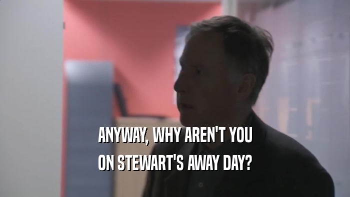 ANYWAY, WHY AREN'T YOU
 ON STEWART'S AWAY DAY?
 