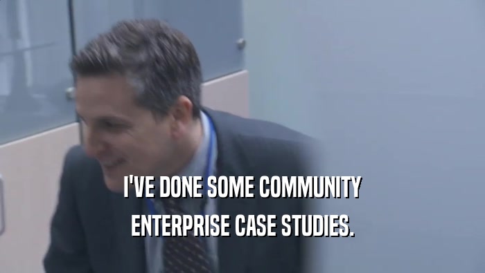 I'VE DONE SOME COMMUNITY ENTERPRISE CASE STUDIES. 