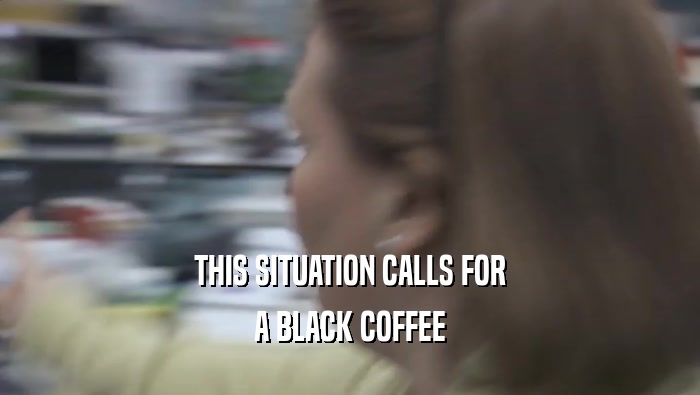 THIS SITUATION CALLS FOR
 A BLACK COFFEE
 A BLACK COFFEE
