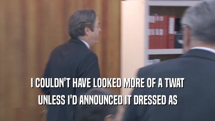 I COULDN'T HAVE LOOKED MORE OF A TWAT UNLESS I'D ANNOUNCED IT DRESSED AS UNLESS I'D ANNOUNCED IT DRESSED AS