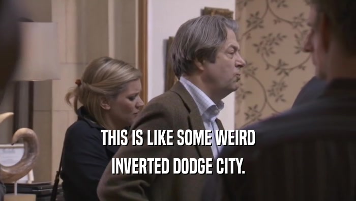 THIS IS LIKE SOME WEIRD INVERTED DODGE CITY. 