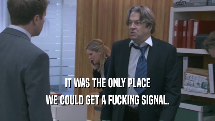 IT WAS THE ONLY PLACE WE COULD GET A FUCKING SIGNAL. 