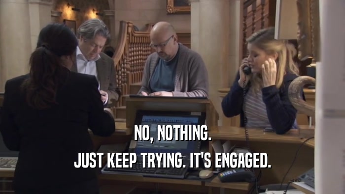 NO, NOTHING. JUST KEEP TRYING. IT'S ENGAGED. 