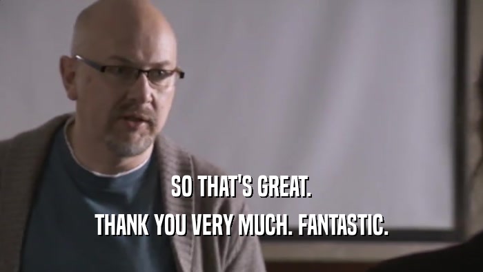 SO THAT'S GREAT. THANK YOU VERY MUCH. FANTASTIC. 