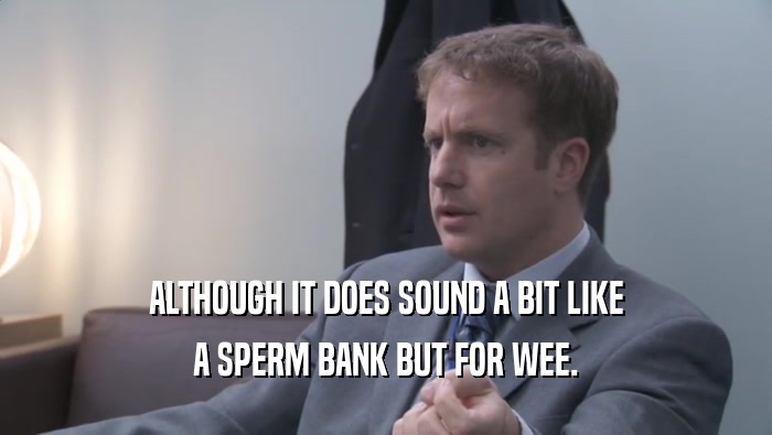 ALTHOUGH IT DOES SOUND A BIT LIKE A SPERM BANK BUT FOR WEE. 