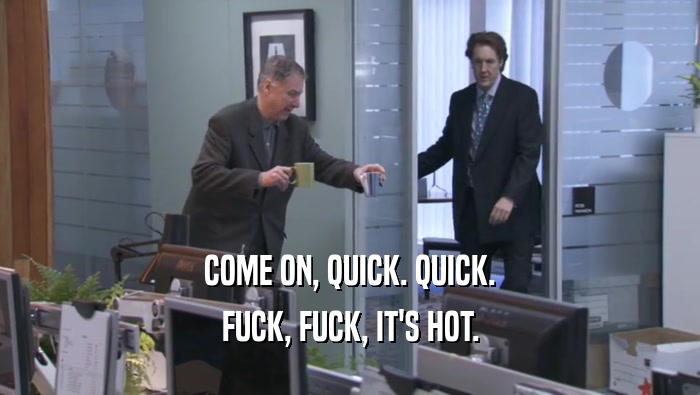 COME ON, QUICK. QUICK. FUCK, FUCK, IT'S HOT. 
