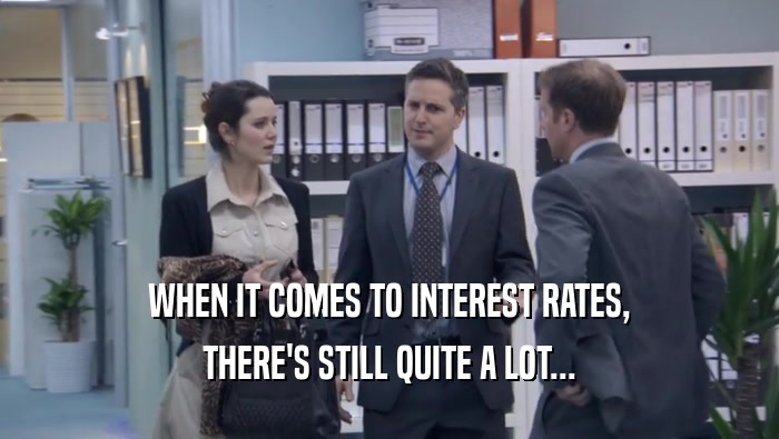 WHEN IT COMES TO INTEREST RATES, THERE'S STILL QUITE A LOT... THERE'S STILL QUITE A LOT...
