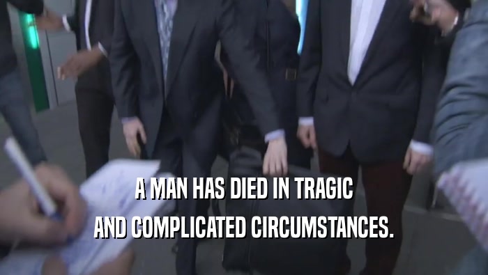 A MAN HAS DIED IN TRAGIC AND COMPLICATED CIRCUMSTANCES. 