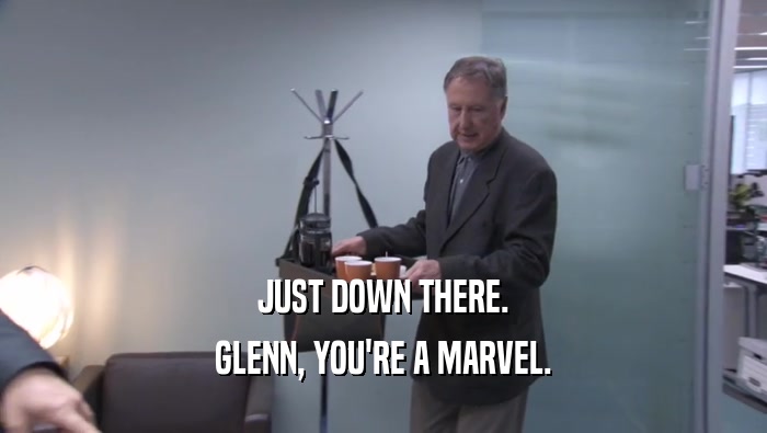 JUST DOWN THERE. GLENN, YOU'RE A MARVEL. 