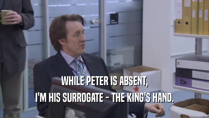 WHILE PETER IS ABSENT, I'M HIS SURROGATE - THE KING'S HAND. 