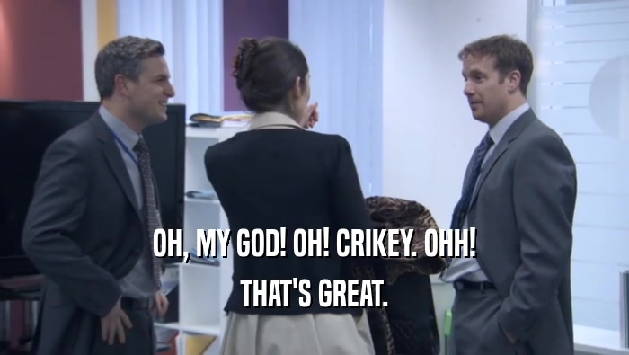 OH, MY GOD! OH! CRIKEY. OHH! THAT'S GREAT. 
