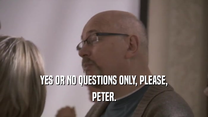 YES OR NO QUESTIONS ONLY, PLEASE, PETER. 