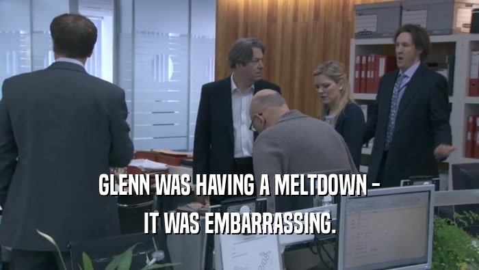 GLENN WAS HAVING A MELTDOWN - IT WAS EMBARRASSING. 