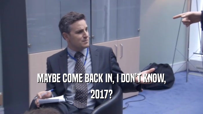 MAYBE COME BACK IN, I DON'T KNOW,
 2017?
 