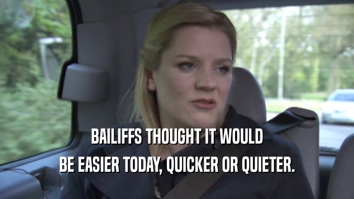 BAILIFFS THOUGHT IT WOULD BE EASIER TODAY, QUICKER OR QUIETER. 