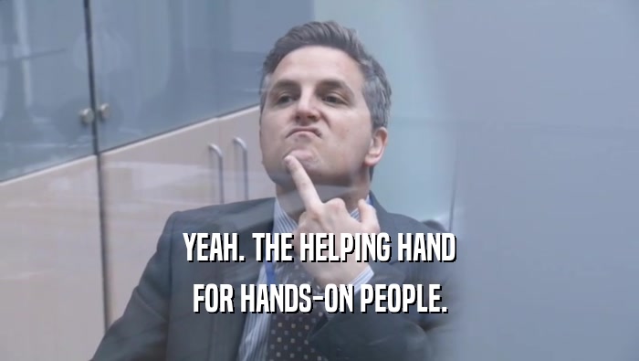 YEAH. THE HELPING HAND FOR HANDS-ON PEOPLE. 