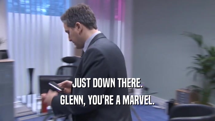 JUST DOWN THERE. GLENN, YOU'RE A MARVEL. 