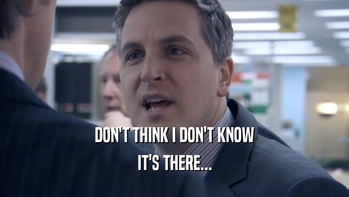 DON'T THINK I DON'T KNOW IT'S THERE... 
