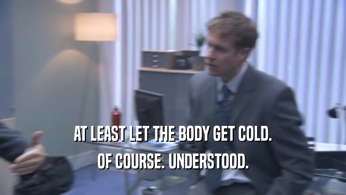 AT LEAST LET THE BODY GET COLD. OF COURSE. UNDERSTOOD. 
