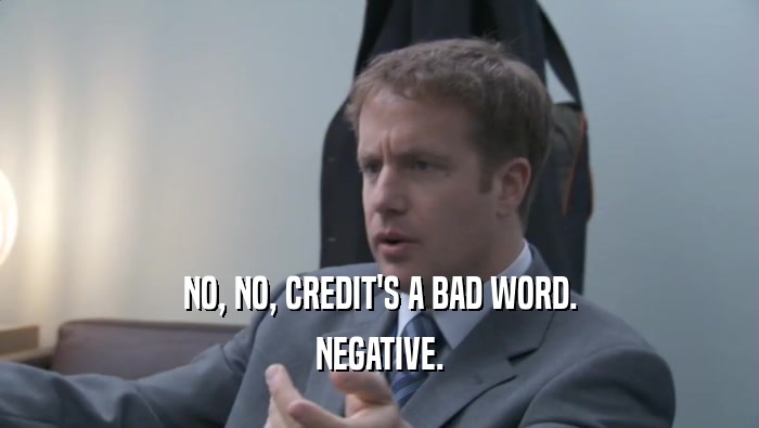 NO, NO, CREDIT'S A BAD WORD. NEGATIVE. 