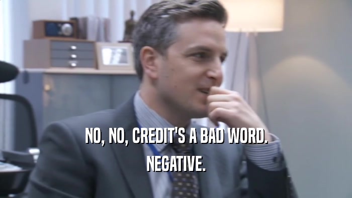 NO, NO, CREDIT'S A BAD WORD. NEGATIVE. 