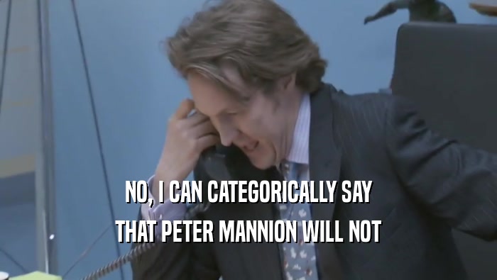 NO, I CAN CATEGORICALLY SAY THAT PETER MANNION WILL NOT THAT PETER MANNION WILL NOT
