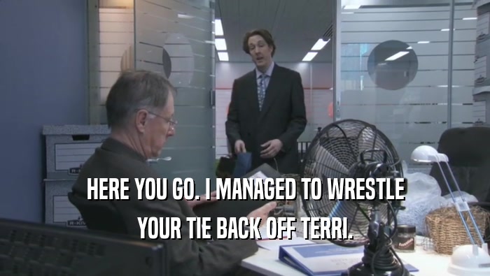 HERE YOU GO. I MANAGED TO WRESTLE YOUR TIE BACK OFF TERRI. 