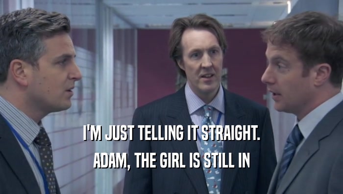 I'M JUST TELLING IT STRAIGHT. ADAM, THE GIRL IS STILL IN ADAM, THE GIRL IS STILL IN