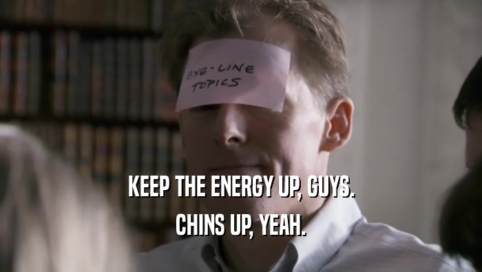 KEEP THE ENERGY UP, GUYS.
 CHINS UP, YEAH.
 