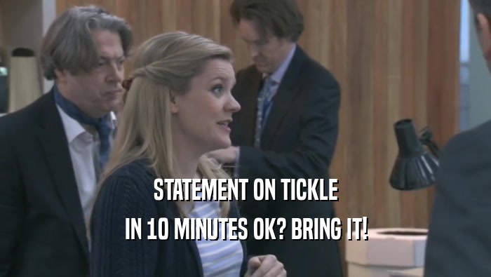 STATEMENT ON TICKLE IN 10 MINUTES OK? BRING IT! 