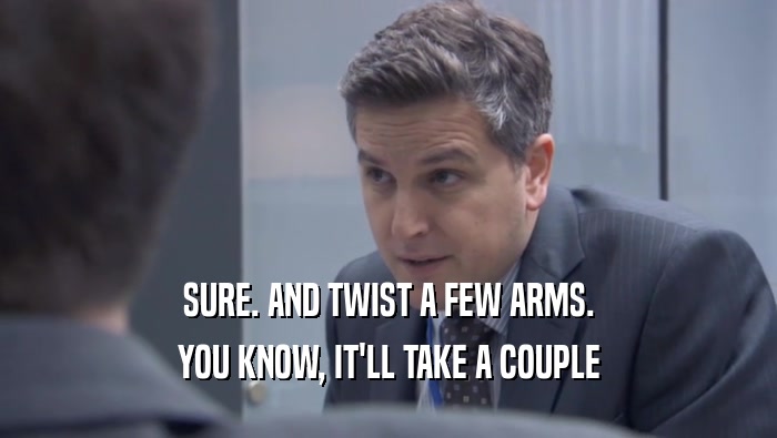 SURE. AND TWIST A FEW ARMS. YOU KNOW, IT'LL TAKE A COUPLE YOU KNOW, IT'LL TAKE A COUPLE