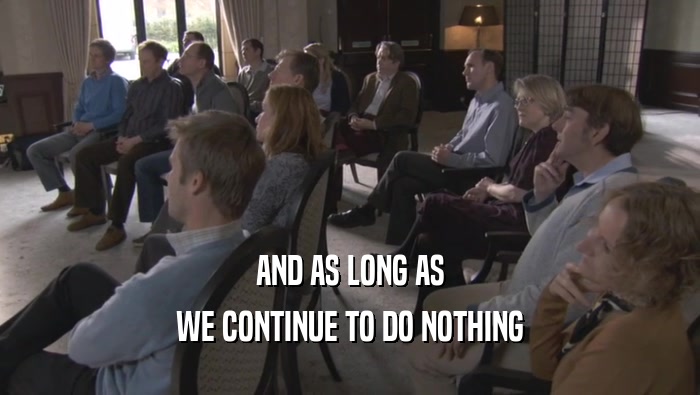 AND AS LONG AS WE CONTINUE TO DO NOTHING WE CONTINUE TO DO NOTHING