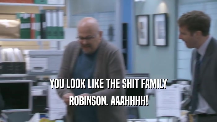 YOU LOOK LIKE THE SHIT FAMILY ROBINSON. AAAHHHH! 