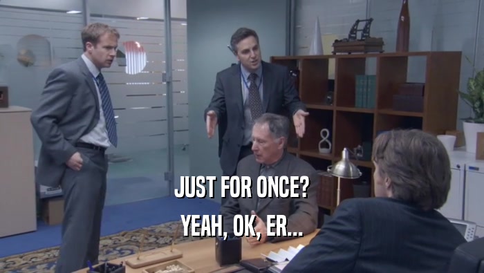 JUST FOR ONCE? YEAH, OK, ER... 