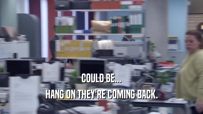 COULD BE... HANG ON THEY'RE COMING BACK. HANG ON THEY'RE COMING BACK.