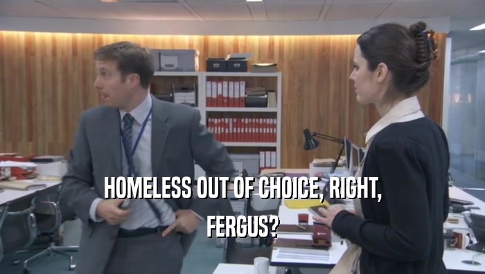 HOMELESS OUT OF CHOICE, RIGHT, FERGUS? 