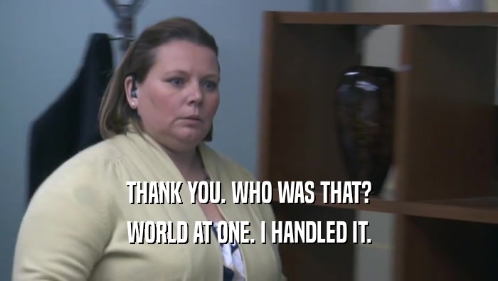 THANK YOU. WHO WAS THAT? WORLD AT ONE. I HANDLED IT. 