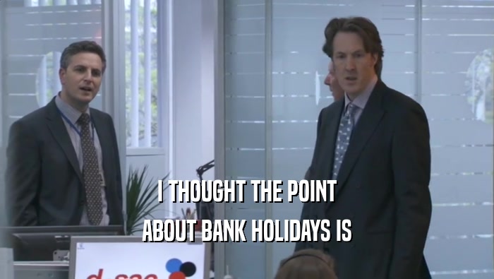 I THOUGHT THE POINT ABOUT BANK HOLIDAYS IS ABOUT BANK HOLIDAYS IS
