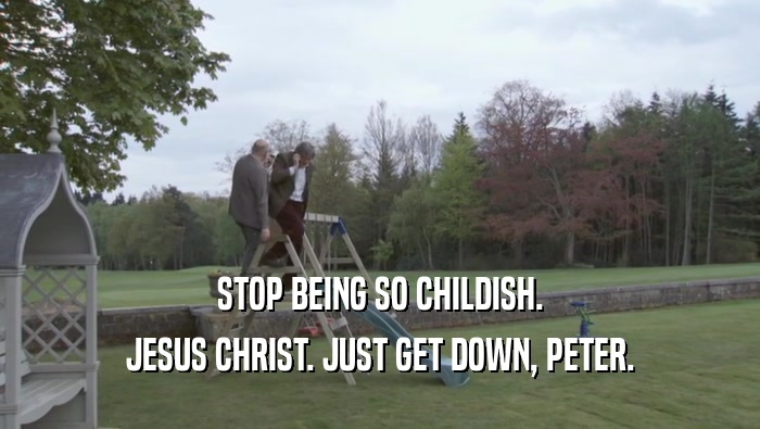 STOP BEING SO CHILDISH. JESUS CHRIST. JUST GET DOWN, PETER. 