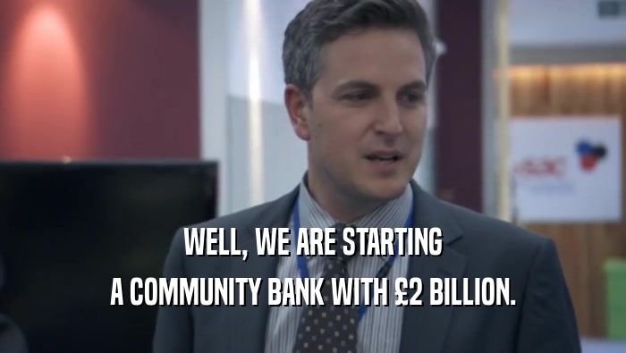 WELL, WE ARE STARTING
 A COMMUNITY BANK WITH £2 BILLION.
 