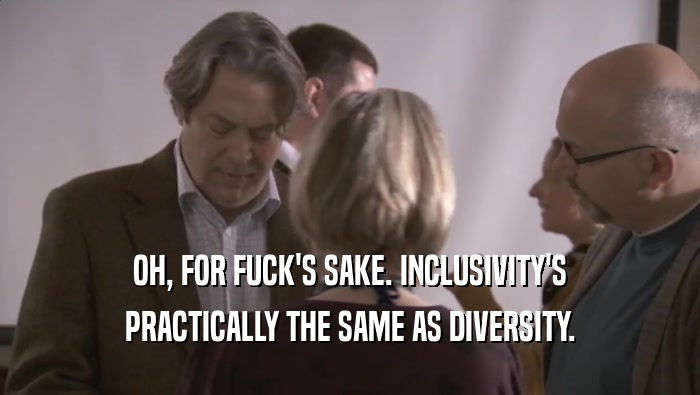 OH, FOR FUCK'S SAKE. INCLUSIVITY'S PRACTICALLY THE SAME AS DIVERSITY. 
