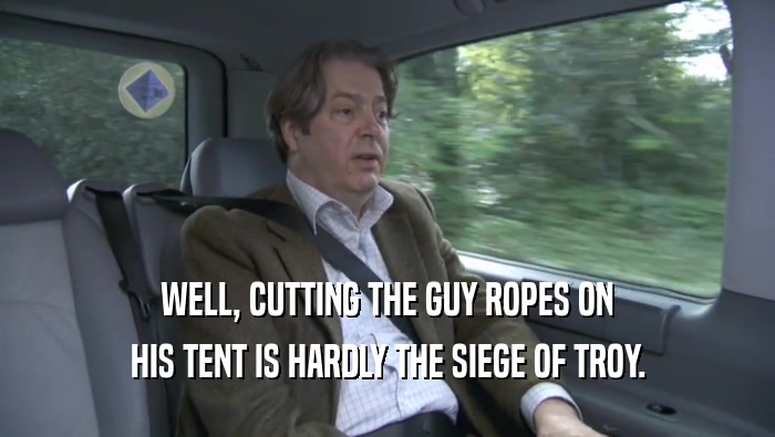 WELL, CUTTING THE GUY ROPES ON HIS TENT IS HARDLY THE SIEGE OF TROY. 