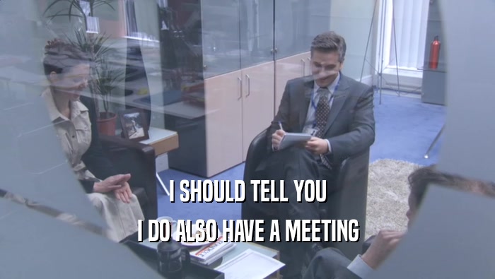 I SHOULD TELL YOU I DO ALSO HAVE A MEETING I DO ALSO HAVE A MEETING